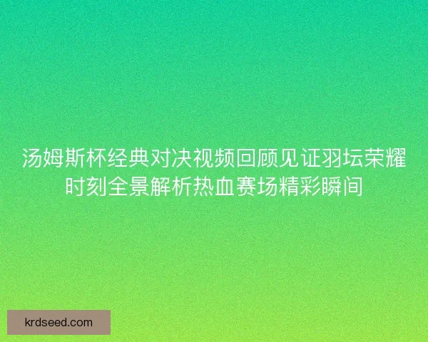 汤姆斯杯经典对决视频回顾见证羽坛荣耀时刻全景解析热血赛场精彩瞬间