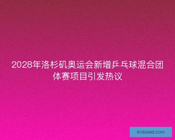 2028年洛杉矶奥运会新增乒乓球混合团体赛项目引发热议