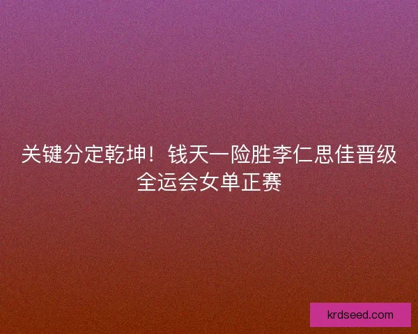 关键分定乾坤！钱天一险胜李仁思佳晋级全运会女单正赛