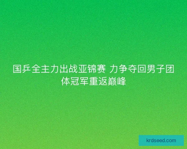 国乒全主力出战亚锦赛 力争夺回男子团体冠军重返巅峰