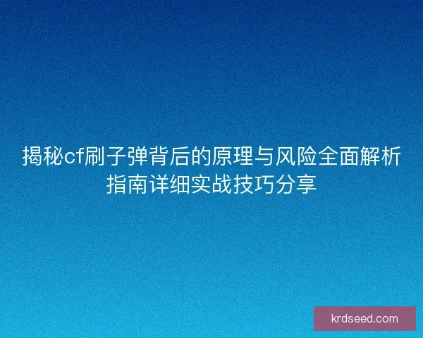 揭秘cf刷子弹背后的原理与风险全面解析指南详细实战技巧分享
