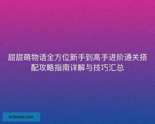 甜甜萌物语全方位新手到高手进阶通关搭配攻略指南详解与技巧汇总 甜甜萌物语全方位新手到高手进阶通关搭配攻略指南详解与技巧汇总