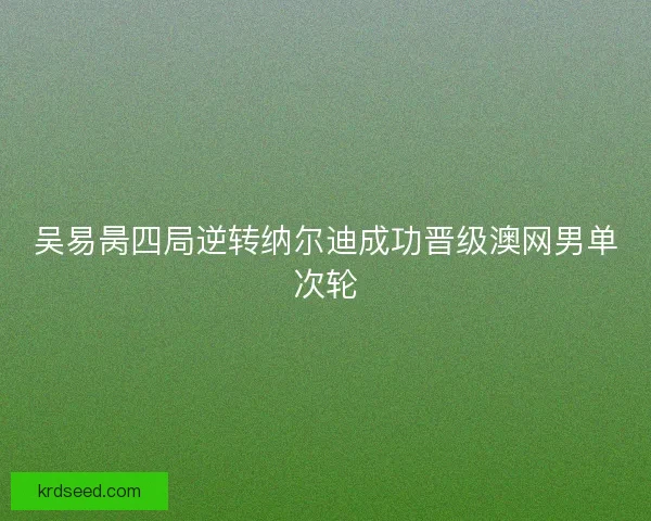吴易昺四局逆转纳尔迪成功晋级澳网男单次轮