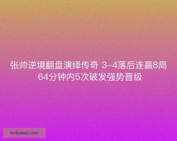 张帅逆境翻盘演绎传奇 3-4落后连赢8局 64分钟内5次破发强势晋级