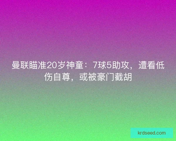 曼联瞄准20岁神童：7球5助攻，遭看低伤自尊，或被豪门截胡