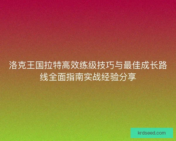洛克王国拉特高效练级技巧与最佳成长路线全面指南实战经验分享