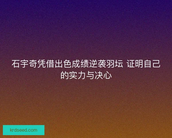 石宇奇凭借出色成绩逆袭羽坛 证明自己的实力与决心