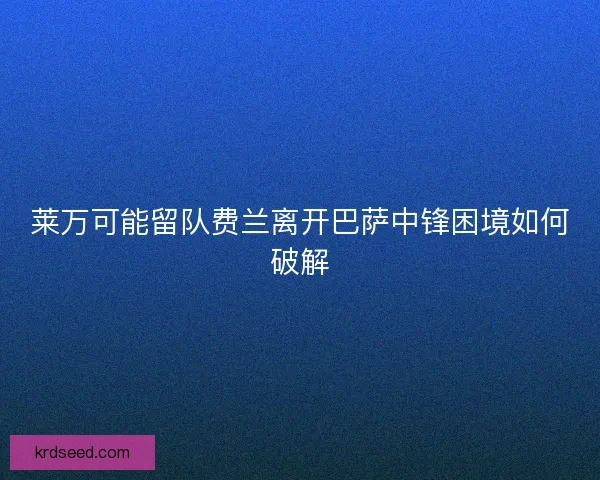 莱万可能留队费兰离开巴萨中锋困境如何破解