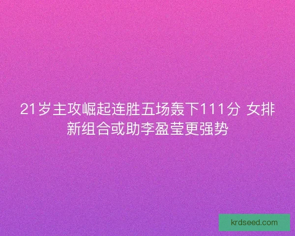 21岁主攻崛起连胜五场轰下111分 女排新组合或助李盈莹更强势