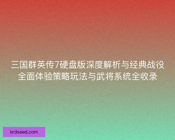 三国群英传7硬盘版深度解析与经典战役全面体验策略玩法与武将系统全收录