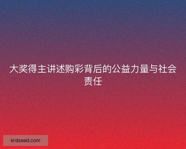 大奖得主讲述购彩背后的公益力量与社会责任