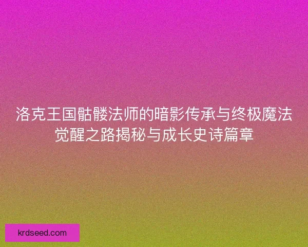 洛克王国骷髅法师的暗影传承与终极魔法觉醒之路揭秘与成长史诗篇章