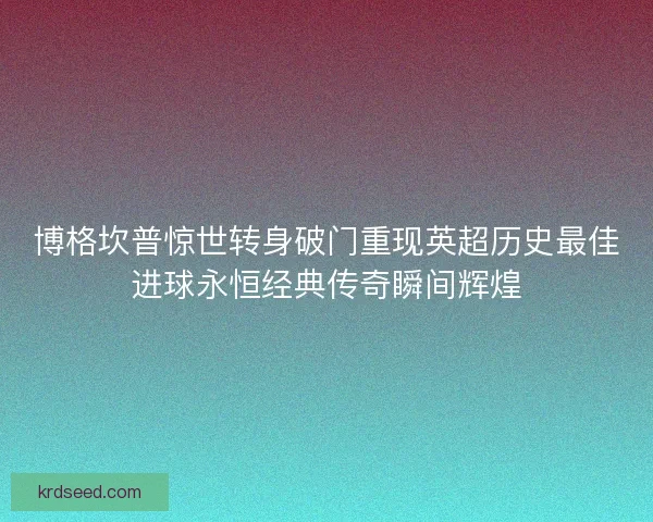 博格坎普惊世转身破门重现英超历史最佳进球永恒经典传奇瞬间辉煌