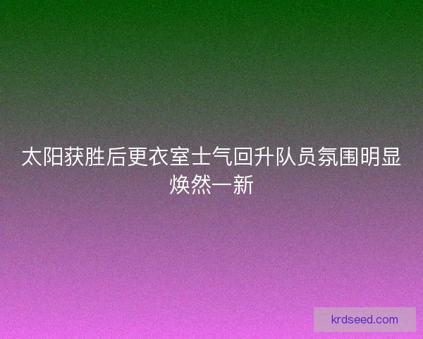 太阳获胜后更衣室士气回升队员氛围明显焕然一新