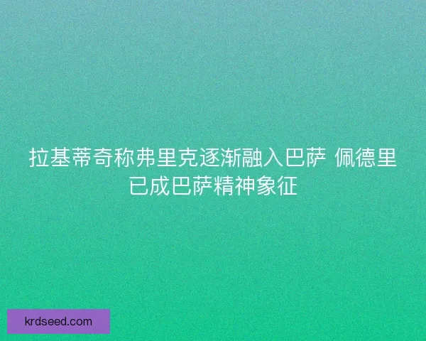 拉基蒂奇称弗里克逐渐融入巴萨 佩德里已成巴萨精神象征 拉基蒂奇称弗里克逐渐融入巴萨 佩德里已成巴萨精神象征