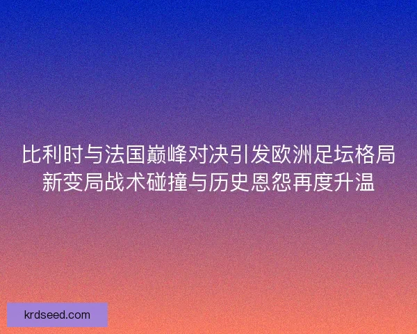 比利时与法国巅峰对决引发欧洲足坛格局新变局战术碰撞与历史恩怨再度升温