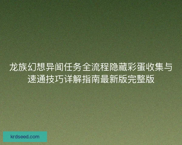 龙族幻想异闻任务全流程隐藏彩蛋收集与速通技巧详解指南最新版完整版 龙族幻想异闻任务全流程隐藏彩蛋收集与速通技巧详解指南最新版完整版