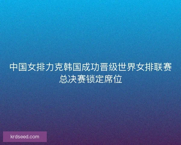 中国女排力克韩国成功晋级世界女排联赛总决赛锁定席位 中国女排力克韩国成功晋级世界女排联赛总决赛锁定席位