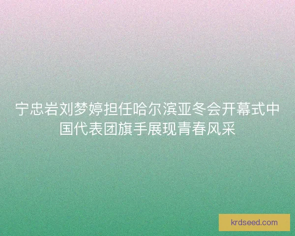 宁忠岩刘梦婷担任哈尔滨亚冬会开幕式中国代表团旗手展现青春风采