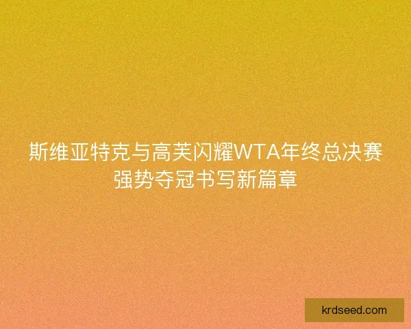 斯维亚特克与高芙闪耀WTA年终总决赛强势夺冠书写新篇章