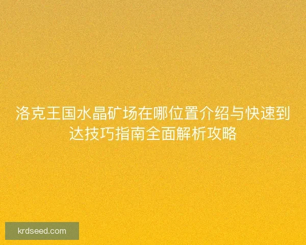 洛克王国水晶矿场在哪位置介绍与快速到达技巧指南全面解析攻略