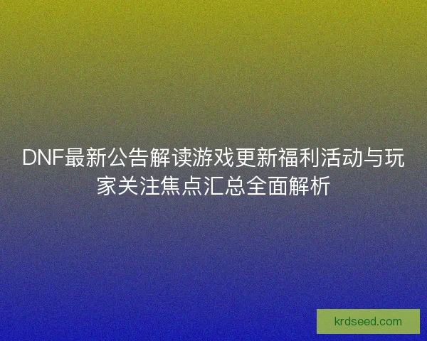 DNF最新公告解读游戏更新福利活动与玩家关注焦点汇总全面解析