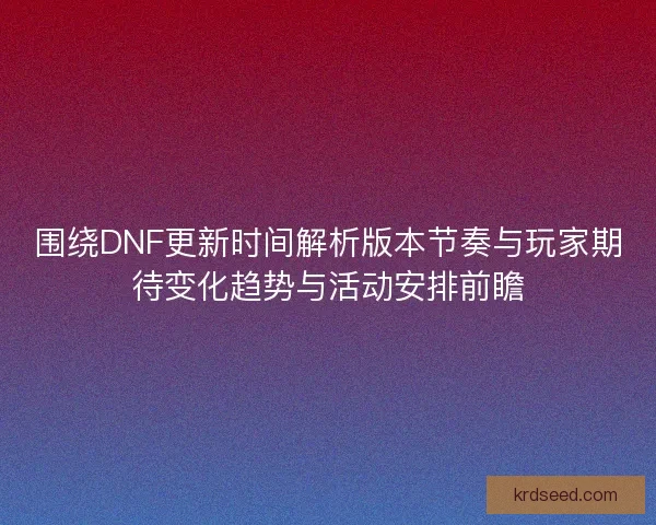 围绕DNF更新时间解析版本节奏与玩家期待变化趋势与活动安排前瞻 围绕DNF更新时间解析版本节奏与玩家期待变化趋势与活动安排前瞻
