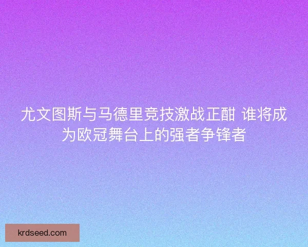 尤文图斯与马德里竞技激战正酣 谁将成为欧冠舞台上的强者争锋者