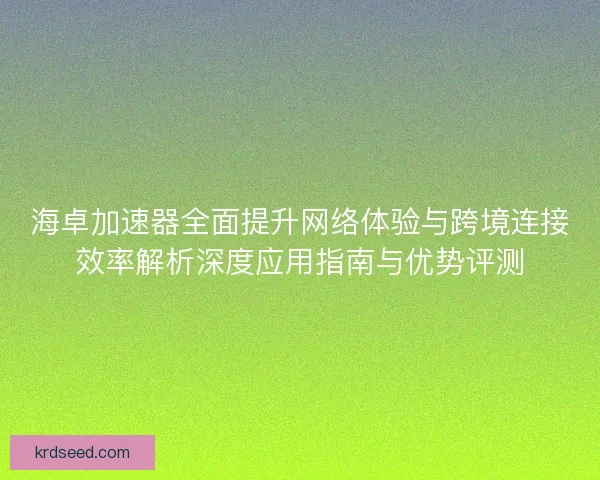 海卓加速器全面提升网络体验与跨境连接效率解析深度应用指南与优势评测 海卓加速器全面提升网络体验与跨境连接效率解析深度应用指南与优势评测