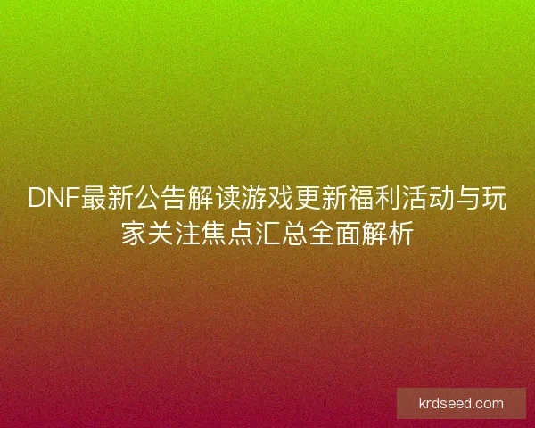 DNF最新公告解读游戏更新福利活动与玩家关注焦点汇总全面解析