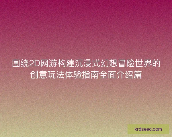 围绕2D网游构建沉浸式幻想冒险世界的创意玩法体验指南全面介绍篇