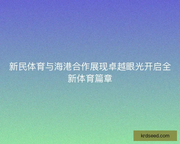 新民体育与海港合作展现卓越眼光开启全新体育篇章