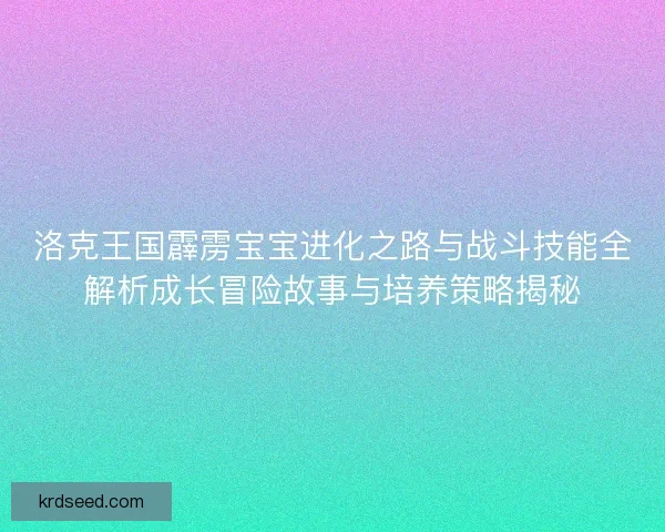 洛克王国霹雳宝宝进化之路与战斗技能全解析成长冒险故事与培养策略揭秘