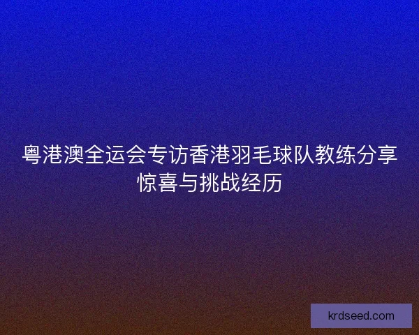 粤港澳全运会专访香港羽毛球队教练分享惊喜与挑战经历