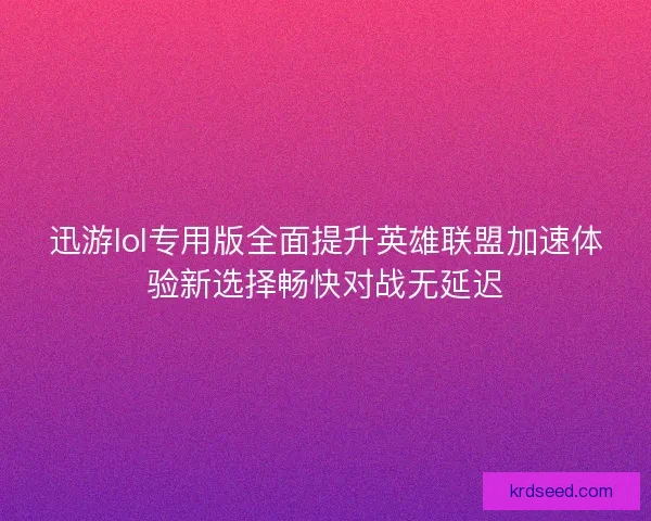 迅游lol专用版全面提升英雄联盟加速体验新选择畅快对战无延迟