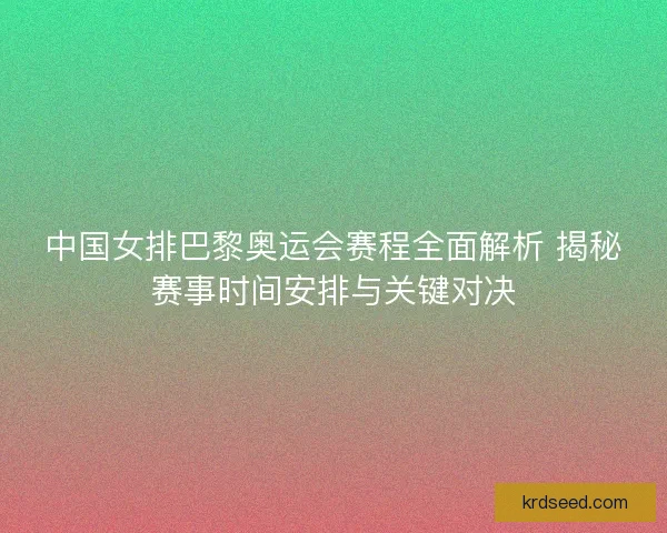 中国女排巴黎奥运会赛程全面解析 揭秘赛事时间安排与关键对决