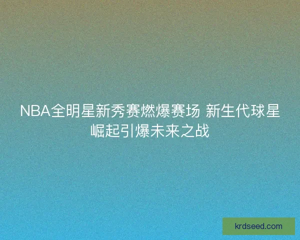 NBA全明星新秀赛燃爆赛场 新生代球星崛起引爆未来之战 NBA全明星新秀赛燃爆赛场 新生代球星崛起引爆未来之战