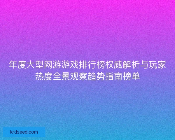 年度大型网游游戏排行榜权威解析与玩家热度全景观察趋势指南榜单 年度大型网游游戏排行榜权威解析与玩家热度全景观察趋势指南榜单