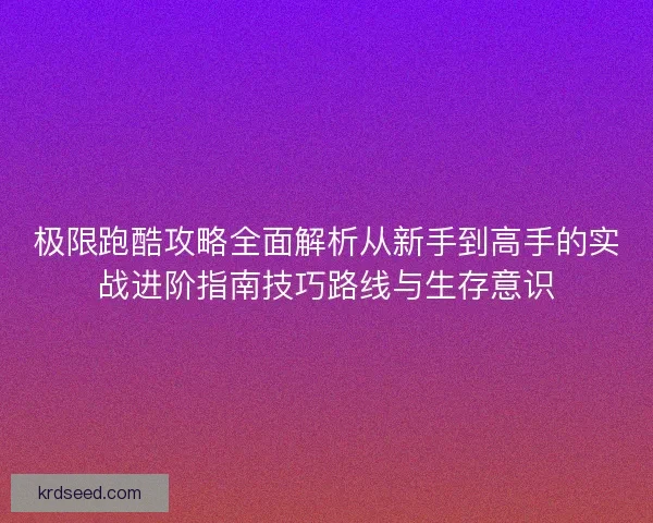 极限跑酷攻略全面解析从新手到高手的实战进阶指南技巧路线与生存意识 极限跑酷攻略全面解析从新手到高手的实战进阶指南技巧路线与生存意识