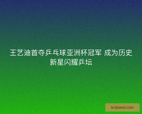 王艺迪首夺乒乓球亚洲杯冠军 成为历史新星闪耀乒坛 王艺迪首夺乒乓球亚洲杯冠军 成为历史新星闪耀乒坛