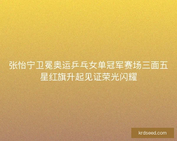 张怡宁卫冕奥运乒乓女单冠军赛场三面五星红旗升起见证荣光闪耀 张怡宁卫冕奥运乒乓女单冠军赛场三面五星红旗升起见证荣光闪耀