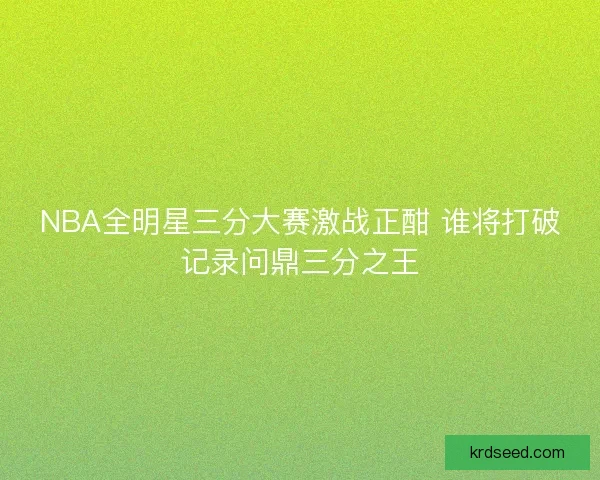 NBA全明星三分大赛激战正酣 谁将打破记录问鼎三分之王 NBA全明星三分大赛激战正酣 谁将打破记录问鼎三分之王